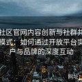 海角社区官网内容创新与社群共建的双赢模式：如何通过开放平台实现用户与品牌的深度互动