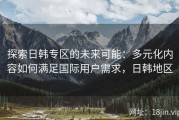 探索日韩专区的未来可能：多元化内容如何满足国际用户需求，日韩地区