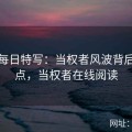 黑料每日特写：当权者风波背后的疑点，当权者在线阅读