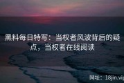黑料每日特写：当权者风波背后的疑点，当权者在线阅读