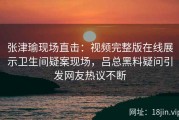 张津瑜现场直击：视频完整版在线展示卫生间疑案现场，吕总黑料疑问引发网友热议不断