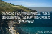热点连线｜张津瑜视频完整版详解卫生间疑案现场，吕总黑料疑问揭露更多未解秘密