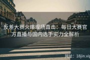 反差大赛火爆现场直击：每日大赛官方直播与国内选手实力全解析