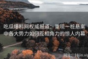 吃瓜爆料网权威报道：重现一桩悬案中各大势力如何互相角力的惊人内幕