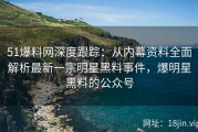 51爆料网深度跟踪：从内幕资料全面解析最新一宗明星黑料事件，爆明星黑料的公众号