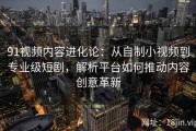 91视频内容进化论：从自制小视频到专业级短剧，解析平台如何推动内容创意革新