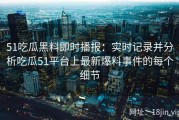 51吃瓜黑料即时播报：实时记录并分析吃瓜51平台上最新爆料事件的每个细节