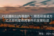 吃瓜爆料51内幕剖析：用连续报道方式还原明星绯闻事件的发展轨迹