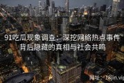91吃瓜现象调查：深挖网络热点事件背后隐藏的真相与社会共鸣