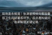 现场直击报道｜张津瑜视频完整版重现卫生间疑案各环节，吕总黑料疑问逐渐解锁关键证据