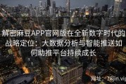 解密麻豆APP官网版在全新数字时代的战略定位：大数据分析与智能推送如何助推平台持续成长
