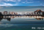 吃瓜黑料深入解析：揭秘知名艺人在巨大舆论压力下如何进行自我重构