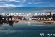 新91视频潮流风向标：解析视频平台如何在爆料与原创间找到创新与盈利平衡