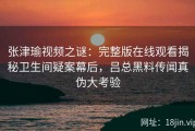 张津瑜视频之谜：完整版在线观看揭秘卫生间疑案幕后，吕总黑料传闻真伪大考验