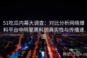 51吃瓜内幕大调查：对比分析网络爆料平台中明星黑料的真实性与传播速度