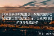 张津瑜事件现场重现：视频完整版在线播放卫生间疑案全程，吕总黑料疑问逐渐暴露端倪
