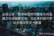 全程记录｜张津瑜视频完整版在线直播卫生间疑案现场，吕总黑料疑问牵动关键线索逐一披露