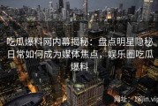 吃瓜爆料网内幕揭秘：盘点明星隐秘日常如何成为媒体焦点，娱乐圈吃瓜爆料