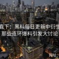 急转直下：黑料每日更新中衍生出的那些连环爆料引发大讨论