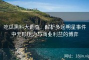 吃瓜黑料大调查：解析多起明星事件中无形压力与商业利益的博弈