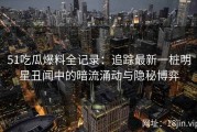 51吃瓜爆料全记录：追踪最新一桩明星丑闻中的暗流涌动与隐秘博弈