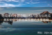 吃瓜爆料专题追踪：51八卦与51吃瓜黑料如何交织出娱乐圈的多重面貌