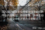 深入探讨麻豆影业传媒在线平台的跨平台内容输出：原创剧集、直播互动与社交分享并重的全新模式