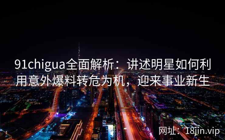 91chigua全面解析：讲述明星如何利用意外爆料转危为机，迎来事业新生