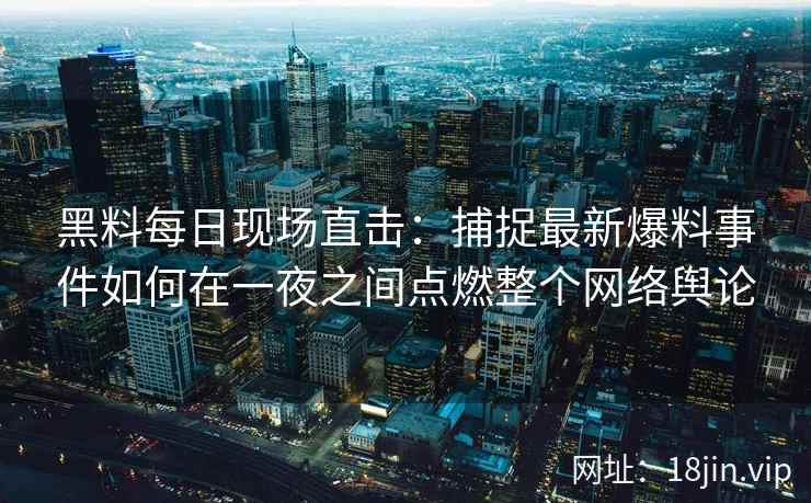 黑料每日现场直击：捕捉最新爆料事件如何在一夜之间点燃整个网络舆论