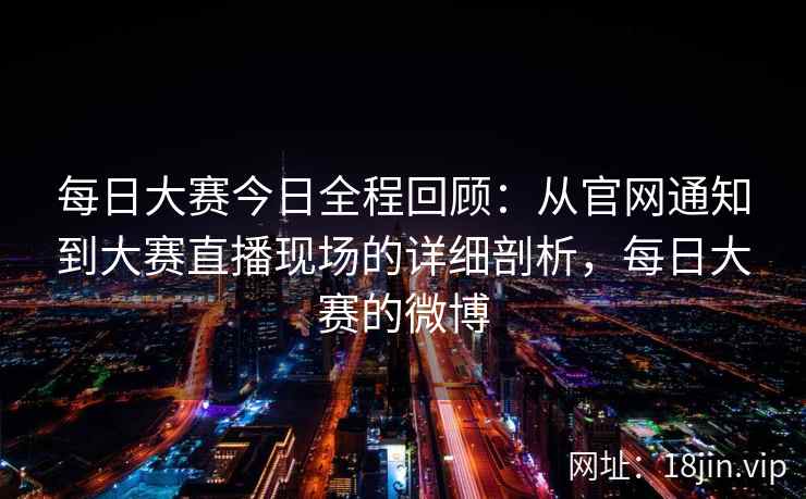 每日大赛今日全程回顾：从官网通知到大赛直播现场的详细剖析，每日大赛的微博