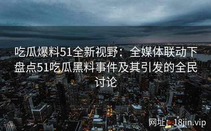 吃瓜爆料51全新视野：全媒体联动下盘点51吃瓜黑料事件及其引发的全民讨论