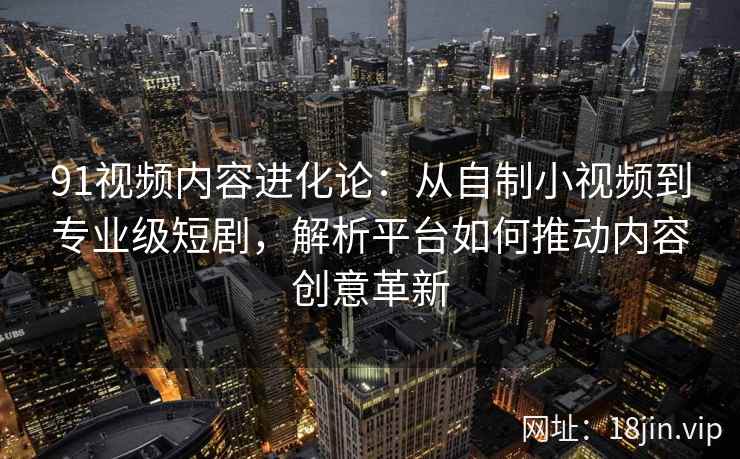 91视频内容进化论：从自制小视频到专业级短剧，解析平台如何推动内容创意革新