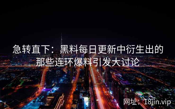 急转直下：黑料每日更新中衍生出的那些连环爆料引发大讨论