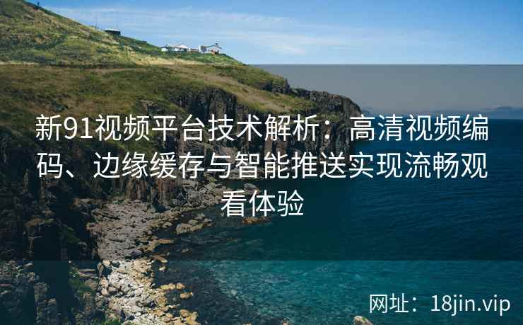 新91视频平台技术解析：高清视频编码、边缘缓存与智能推送实现流畅观看体验