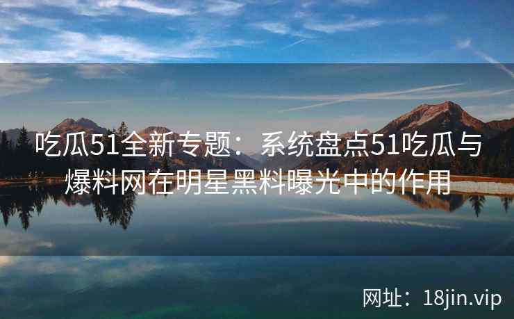吃瓜51全新专题：系统盘点51吃瓜与爆料网在明星黑料曝光中的作用