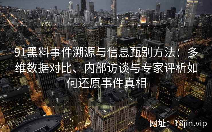 91黑料事件溯源与信息甄别方法：多维数据对比、内部访谈与专家评析如何还原事件真相