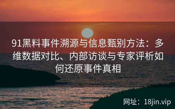 91黑料事件溯源与信息甄别方法：多维数据对比、内部访谈与专家评析如何还原事件真相