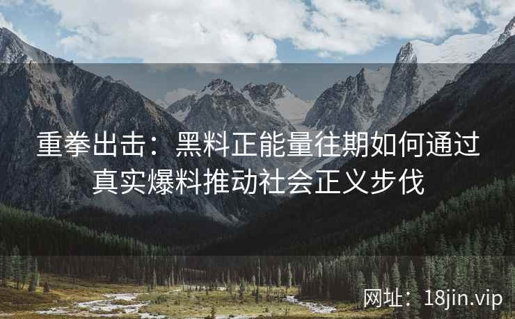 重拳出击：黑料正能量往期如何通过真实爆料推动社会正义步伐