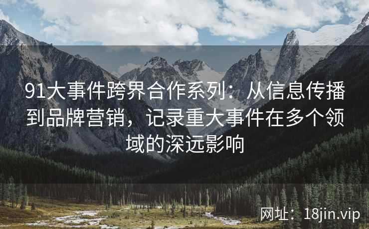 91大事件跨界合作系列：从信息传播到品牌营销，记录重大事件在多个领域的深远影响