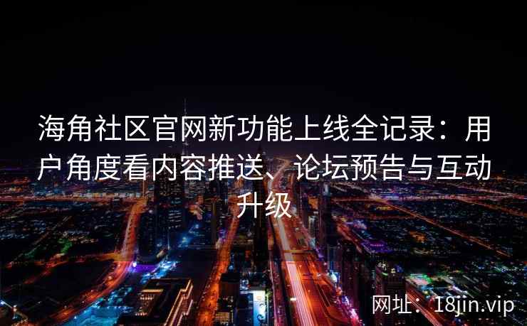 海角社区官网新功能上线全记录：用户角度看内容推送、论坛预告与互动升级