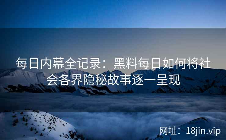 每日内幕全记录：黑料每日如何将社会各界隐秘故事逐一呈现
