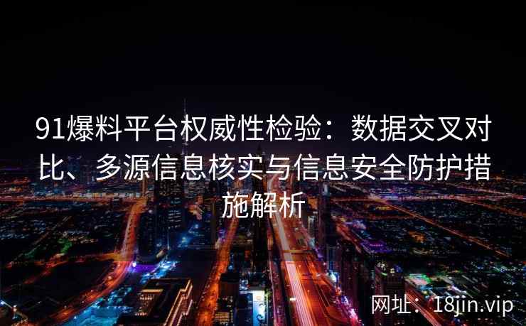 91爆料平台权威性检验：数据交叉对比、多源信息核实与信息安全防护措施解析