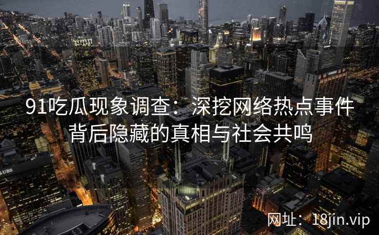 91吃瓜现象调查：深挖网络热点事件背后隐藏的真相与社会共鸣