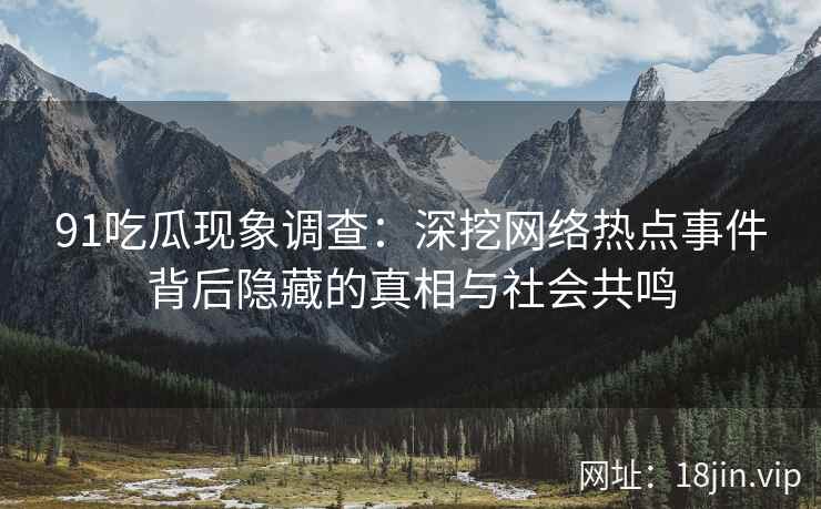 91吃瓜现象调查：深挖网络热点事件背后隐藏的真相与社会共鸣