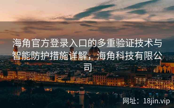 海角官方登录入口的多重验证技术与智能防护措施详解，海角科技有限公司