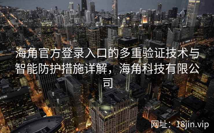 海角官方登录入口的多重验证技术与智能防护措施详解，海角科技有限公司