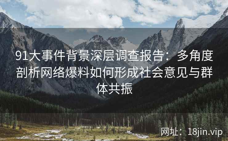 91大事件背景深层调查报告：多角度剖析网络爆料如何形成社会意见与群体共振