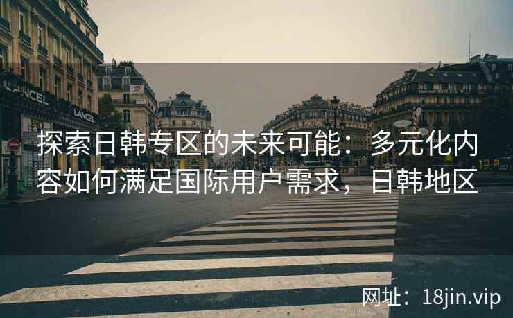 探索日韩专区的未来可能：多元化内容如何满足国际用户需求，日韩地区