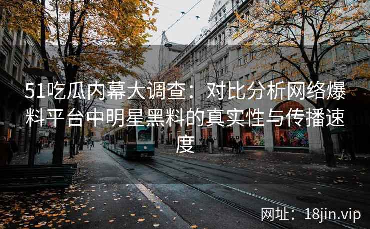 51吃瓜内幕大调查：对比分析网络爆料平台中明星黑料的真实性与传播速度