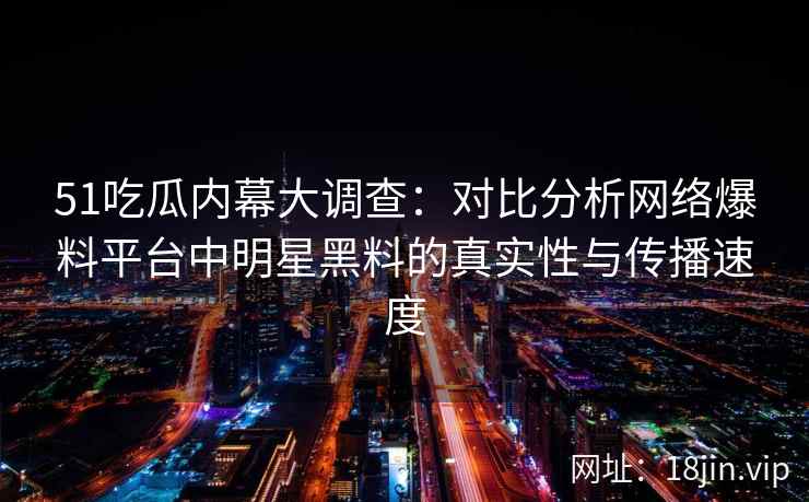 51吃瓜内幕大调查：对比分析网络爆料平台中明星黑料的真实性与传播速度